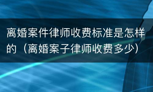 离婚案件律师收费标准是怎样的（离婚案子律师收费多少）