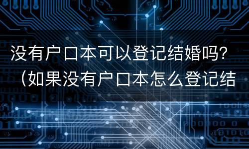 没有户口本可以登记结婚吗？（如果没有户口本怎么登记结婚）