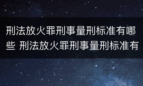 刑法放火罪刑事量刑标准有哪些 刑法放火罪刑事量刑标准有哪些条款