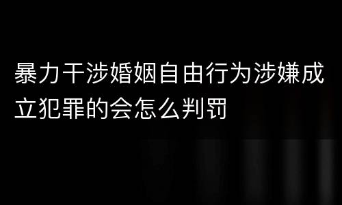 暴力干涉婚姻自由行为涉嫌成立犯罪的会怎么判罚