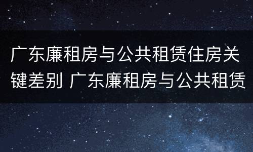 广东廉租房与公共租赁住房关键差别 广东廉租房与公共租赁住房关键差别大吗