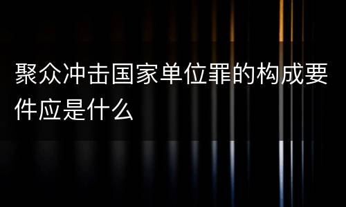 聚众冲击国家单位罪的构成要件应是什么