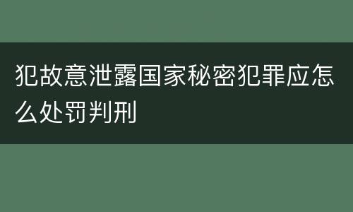 犯故意泄露国家秘密犯罪应怎么处罚判刑