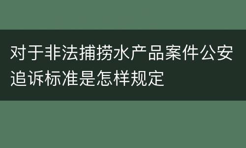 对于非法捕捞水产品案件公安追诉标准是怎样规定