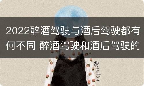 2022醉酒驾驶与酒后驾驶都有何不同 醉酒驾驶和酒后驾驶的标准