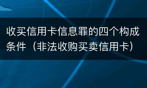 收买信用卡信息罪的四个构成条件（非法收购买卖信用卡）