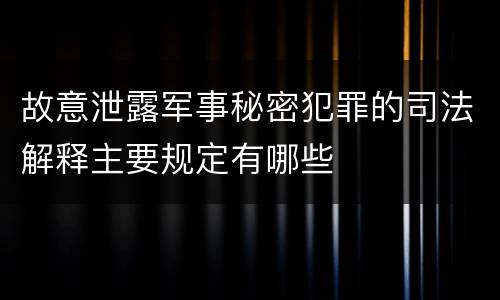 故意泄露军事秘密犯罪的司法解释主要规定有哪些
