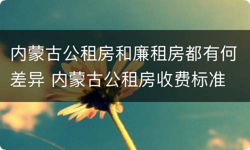 内蒙古公租房和廉租房都有何差异 内蒙古公租房收费标准