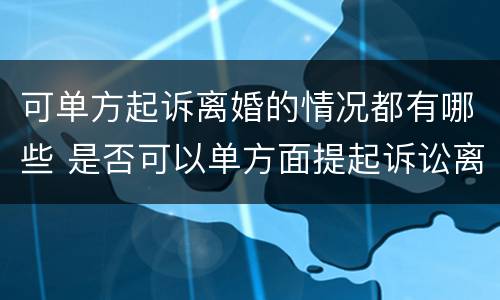 可单方起诉离婚的情况都有哪些 是否可以单方面提起诉讼离婚