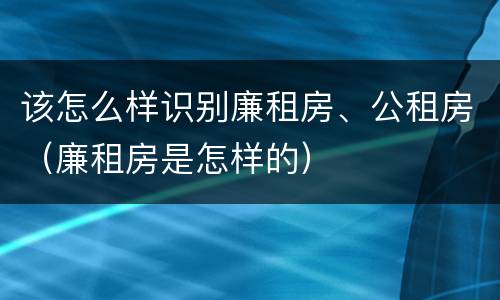 该怎么样识别廉租房、公租房（廉租房是怎样的）