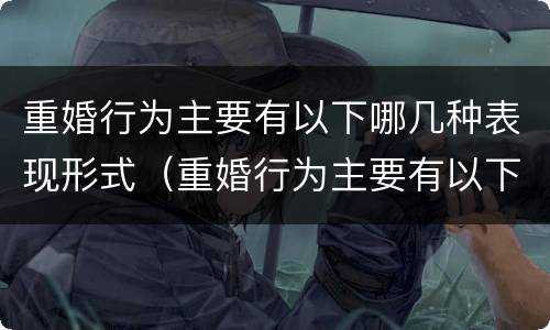 重婚行为主要有以下哪几种表现形式（重婚行为主要有以下哪几种表现形式）