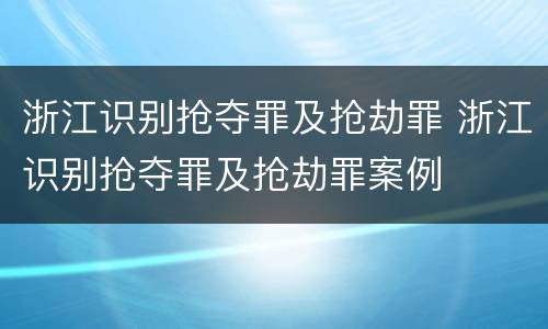 浙江识别抢夺罪及抢劫罪 浙江识别抢夺罪及抢劫罪案例