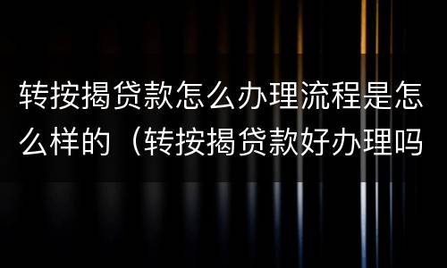 转按揭贷款怎么办理流程是怎么样的（转按揭贷款好办理吗）