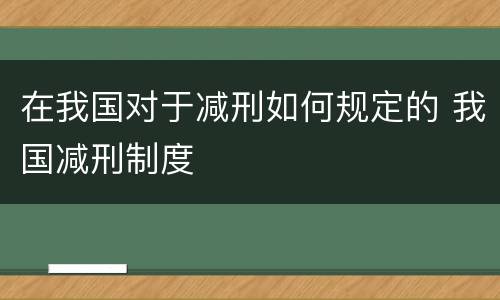 在我国对于减刑如何规定的 我国减刑制度