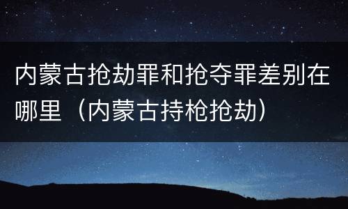 内蒙古抢劫罪和抢夺罪差别在哪里（内蒙古持枪抢劫）