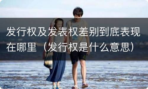 发行权及发表权差别到底表现在哪里（发行权是什么意思）