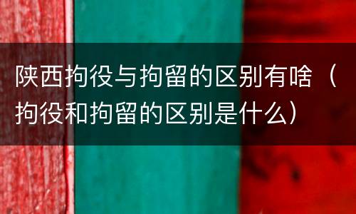 陕西拘役与拘留的区别有啥（拘役和拘留的区别是什么）