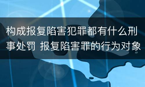 构成报复陷害犯罪都有什么刑事处罚 报复陷害罪的行为对象包括哪些人?