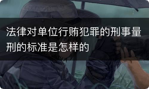 法律对单位行贿犯罪的刑事量刑的标准是怎样的
