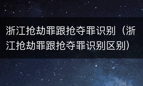 浙江抢劫罪跟抢夺罪识别（浙江抢劫罪跟抢夺罪识别区别）