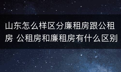 山东怎么样区分廉租房跟公租房 公租房和廉租房有什么区别呢