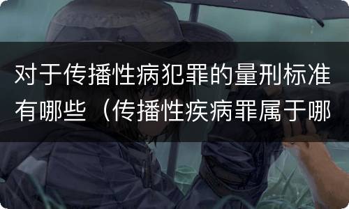 对于传播性病犯罪的量刑标准有哪些（传播性疾病罪属于哪类罪）