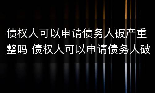 债权人可以申请债务人破产重整吗 债权人可以申请债务人破产重整吗法律
