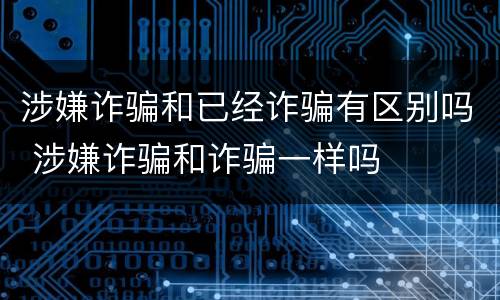 涉嫌诈骗和已经诈骗有区别吗 涉嫌诈骗和诈骗一样吗