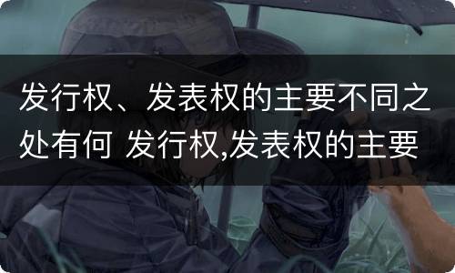 发行权、发表权的主要不同之处有何 发行权,发表权的主要不同之处有何异同