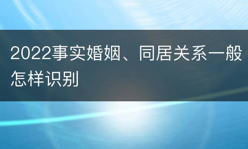 2022事实婚姻、同居关系一般怎样识别