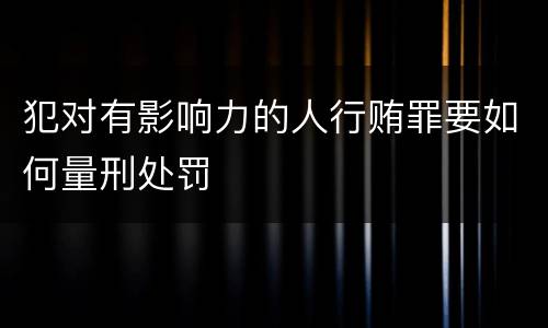 犯对有影响力的人行贿罪要如何量刑处罚
