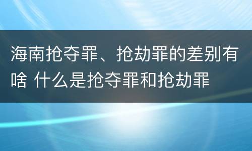 海南抢夺罪、抢劫罪的差别有啥 什么是抢夺罪和抢劫罪