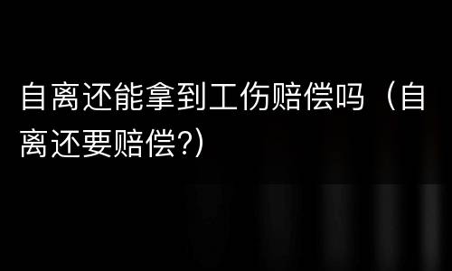 自离还能拿到工伤赔偿吗（自离还要赔偿?）