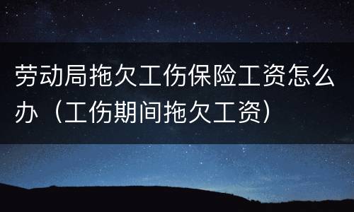 劳动局拖欠工伤保险工资怎么办（工伤期间拖欠工资）