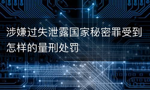涉嫌过失泄露国家秘密罪受到怎样的量刑处罚