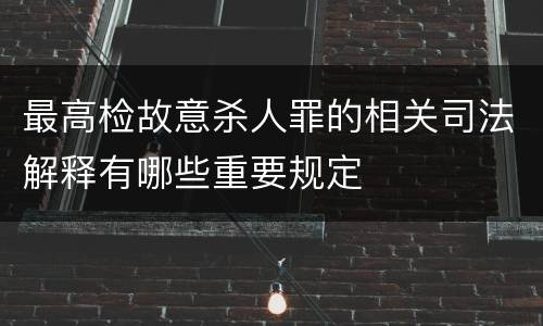 最高检故意杀人罪的相关司法解释有哪些重要规定