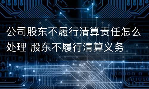 公司股东不履行清算责任怎么处理 股东不履行清算义务
