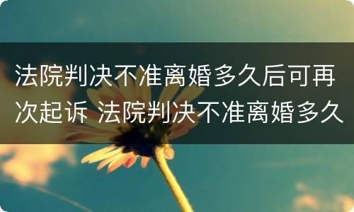 法院判决不准离婚多久后可再次起诉 法院判决不准离婚多久后可再次起诉?