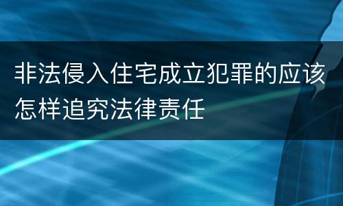 非法侵入住宅成立犯罪的应该怎样追究法律责任