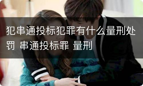 犯串通投标犯罪有什么量刑处罚 串通投标罪 量刑