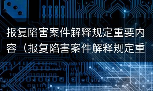 报复陷害案件解释规定重要内容（报复陷害案件解释规定重要内容是）