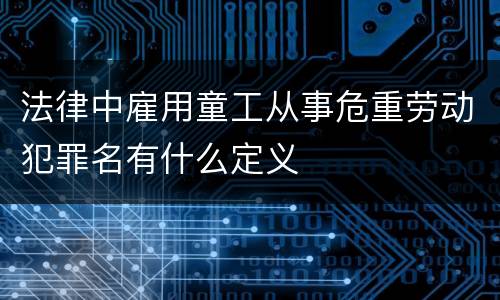法律中雇用童工从事危重劳动犯罪名有什么定义