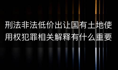 刑法非法低价出让国有土地使用权犯罪相关解释有什么重要规定