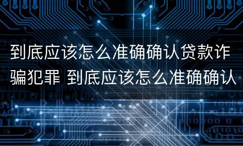 到底应该怎么准确确认贷款诈骗犯罪 到底应该怎么准确确认贷款诈骗犯罪行为