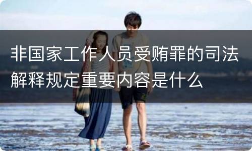 非国家工作人员受贿罪的司法解释规定重要内容是什么