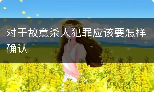 对于故意杀人犯罪应该要怎样确认