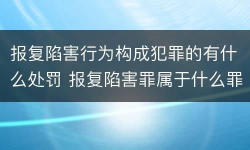 报复陷害行为构成犯罪的有什么处罚 报复陷害罪属于什么罪