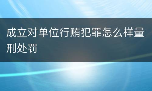 成立对单位行贿犯罪怎么样量刑处罚