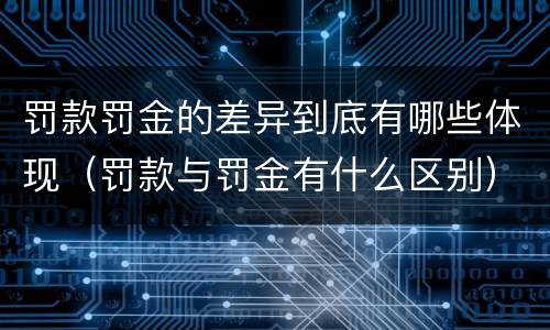 罚款罚金的差异到底有哪些体现（罚款与罚金有什么区别）