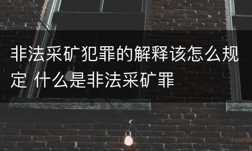非法采矿犯罪的解释该怎么规定 什么是非法采矿罪